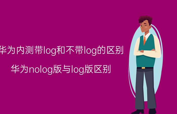 华为内测带log和不带log的区别 华为nolog版与log版区别？